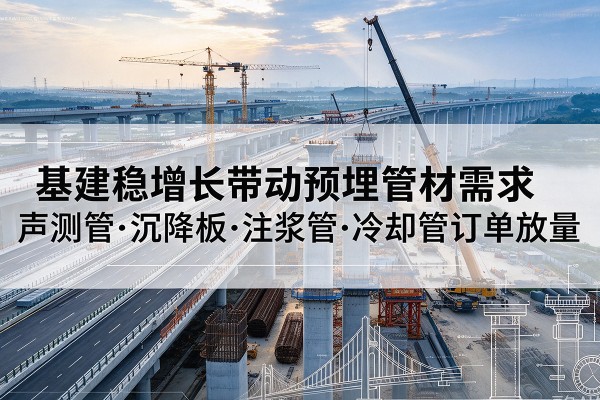 天等基建稳增长带动预埋监测管材需求,声测管、沉降板、注浆管订单持续放量